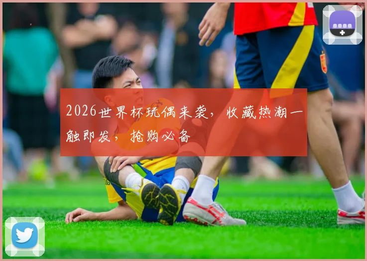 2026世界杯玩偶来袭，收藏热潮一触即发，抢购必备
