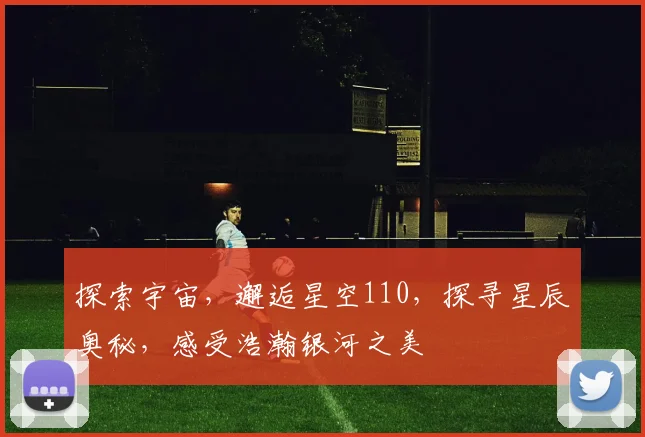 探索宇宙，邂逅星空110，探寻星辰奥秘，感受浩瀚银河之美