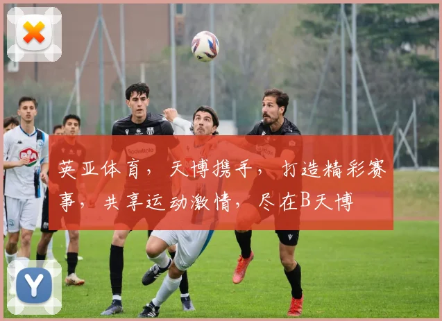 英亚体育，天博携手，打造精彩赛事，共享运动激情，尽在B天博
