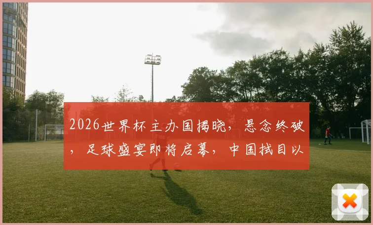 2026世界杯主办国揭晓，悬念终破，足球盛宴即将启幕，中国拭目以待