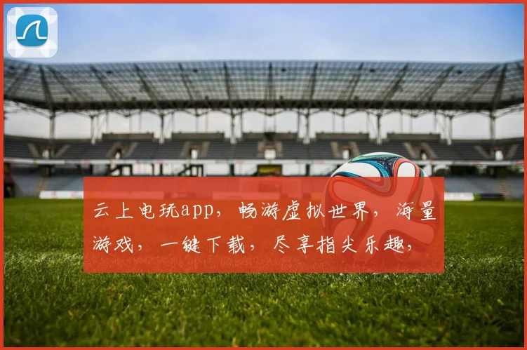 云上电玩app，畅游虚拟世界，海量游戏，一键下载，尽享指尖乐趣，体验非凡