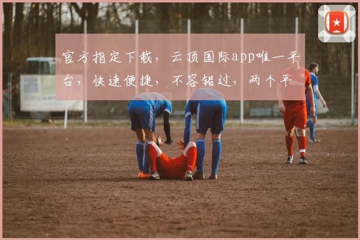 官方指定下载，云顶国际app唯一平台，快速便捷，不容错过，两个平台可选