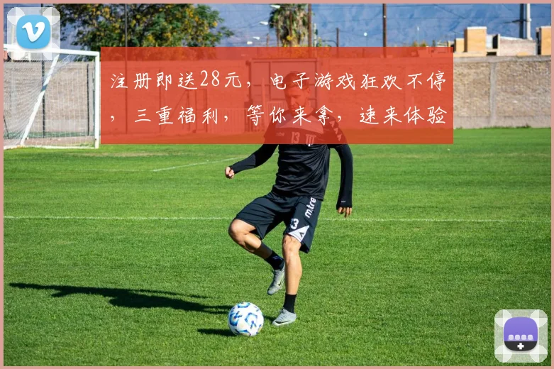 注册即送28元，电子游戏狂欢不停，三重福利，等你来拿，速来体验