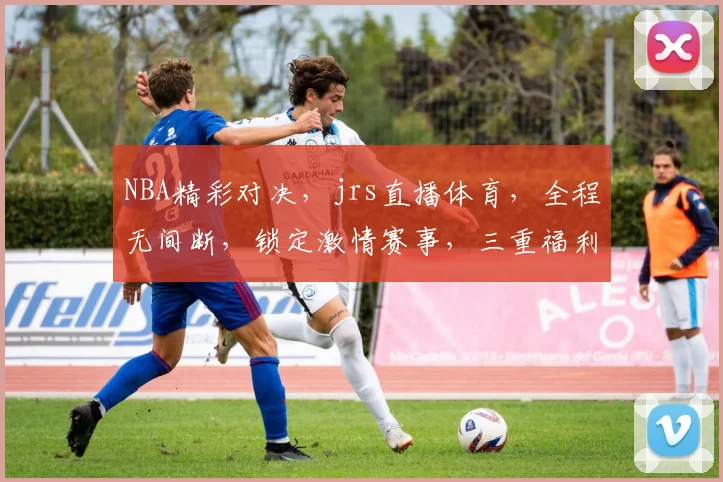 NBA精彩对决，jrs直播体育，全程无间断，锁定激情赛事，三重福利等你来