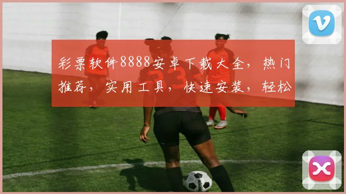 彩票软件8888安卓下载大全，热门推荐，实用工具，快速安装，轻松中奖三步走