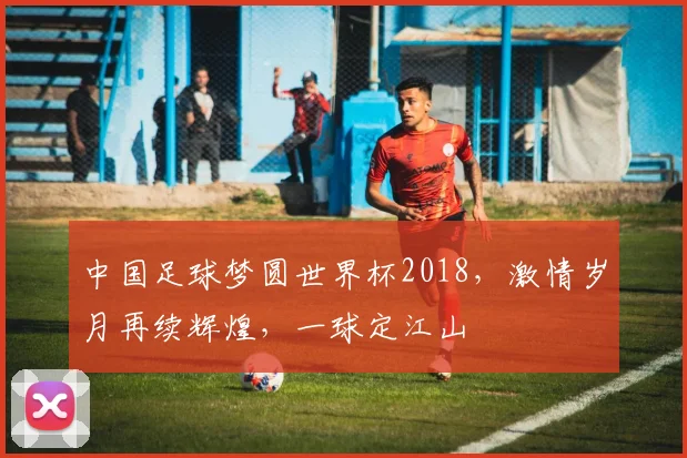 中国足球梦圆世界杯2018，激情岁月再续辉煌，一球定江山
