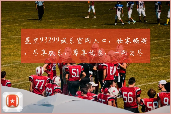 星空93299娱乐官网入口，独家畅游，尽享欢乐，尊享优惠，一网打尽