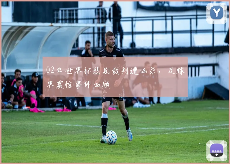 02年世界杯悲剧裁判遭凶杀，足球界震惊事件回顾