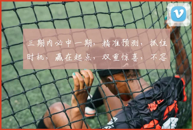 三期内必中一期，精准预测，抓住时机，赢在起点，双重惊喜，不容错过