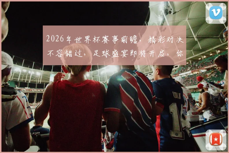 2026年世界杯赛事前瞻，精彩对决不容错过，足球盛宴即将开启，你准备好了吗，