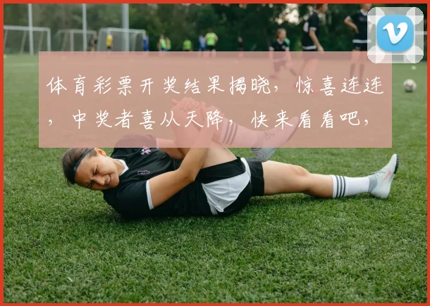 体育彩票开奖结果揭晓，惊喜连连，中奖者喜从天降，快来看看吧，3个幸运儿诞生
