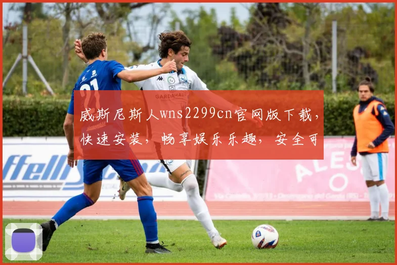 威斯尼斯人wns2299cn官网版下载，快速安装，畅享娱乐乐趣，安全可靠