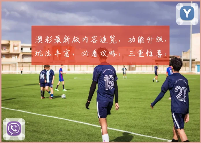 澳彩最新版内容速览，功能升级，玩法丰富，必看攻略，三重惊喜，不容错过