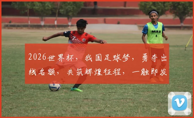 2026世界杯，我国足球梦，勇夺出线名额，共筑辉煌征程，一触即发