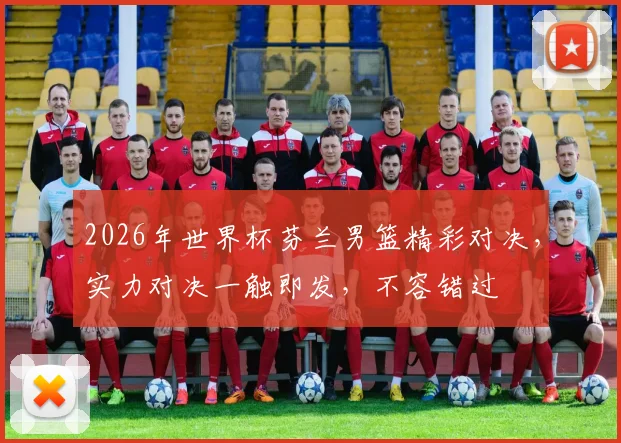 2026年世界杯芬兰男篮精彩对决，实力对决一触即发，不容错过